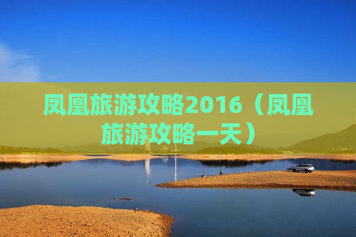 凤凰旅游攻略2016（凤凰旅游攻略一天）