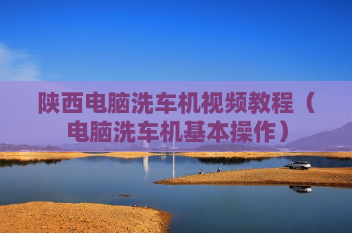 陕西电脑洗车机视频教程（电脑洗车机基本操作）