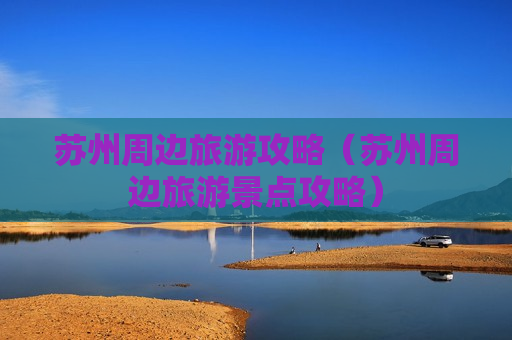 苏州周边旅游攻略（苏州周边旅游景点攻略）