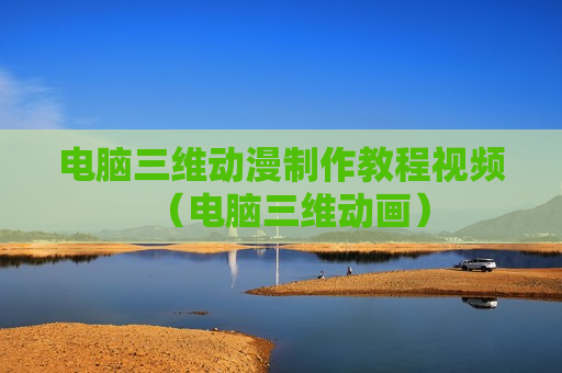 电脑三维动漫制作教程视频（电脑三维动画）