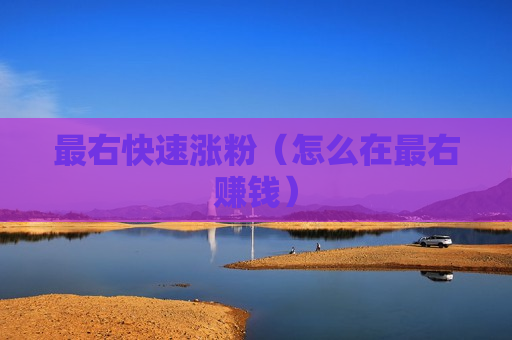 最右快速涨粉（怎么在最右赚钱）