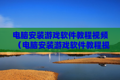 电脑安装游戏软件教程视频（电脑安装游戏软件教程视频大全）