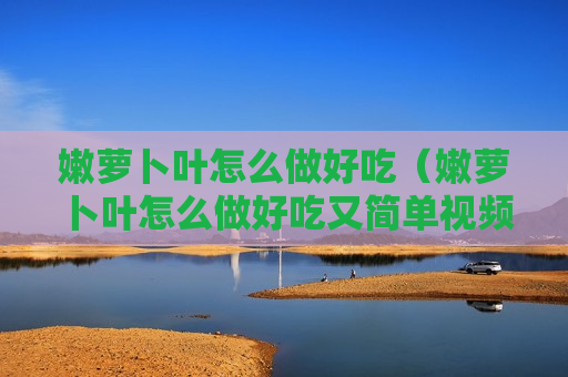 嫩萝卜叶怎么做好吃（嫩萝卜叶怎么做好吃又简单视频）