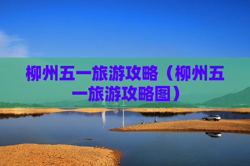 柳州五一旅游攻略（柳州五一旅游攻略图）