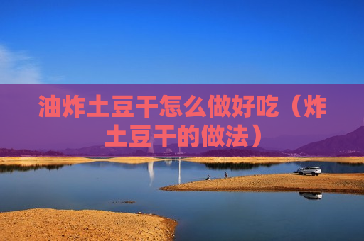 油炸土豆干怎么做好吃（炸土豆干的做法）