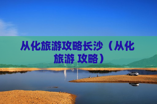 从化旅游攻略长沙（从化 旅游 攻略）