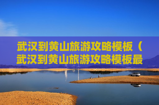 武汉到黄山旅游攻略模板（武汉到黄山旅游攻略模板最新）