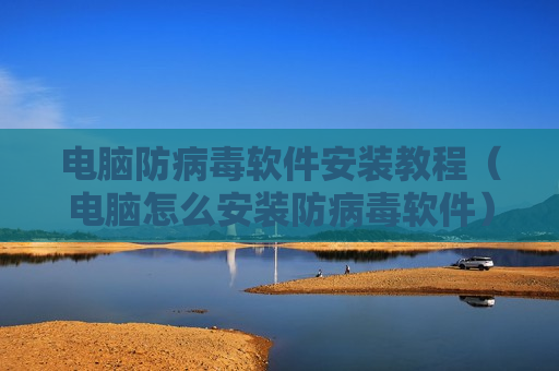 电脑防病毒软件安装教程（电脑怎么安装防病毒软件）