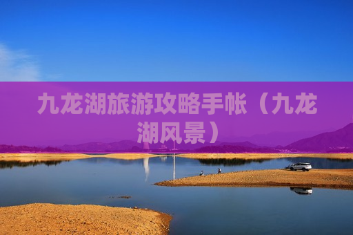 九龙湖旅游攻略手帐（九龙湖风景）