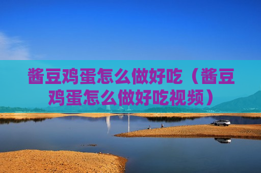 酱豆鸡蛋怎么做好吃（酱豆鸡蛋怎么做好吃视频）