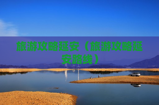 旅游攻略延安（旅游攻略延安路线）