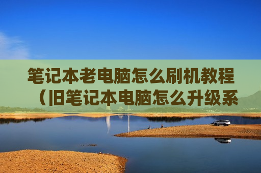 笔记本老电脑怎么刷机教程（旧笔记本电脑怎么升级系统）