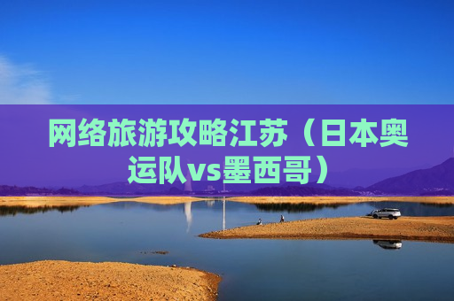 网络旅游攻略江苏（日本奥运队vs墨西哥）