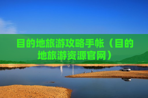 目的地旅游攻略手帐（目的地旅游资源官网）