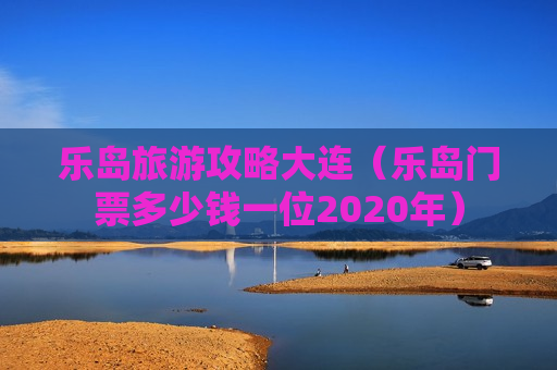 乐岛旅游攻略大连（乐岛门票多少钱一位2020年）