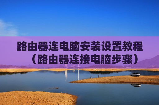 路由器连电脑安装设置教程（路由器连接电脑步骤）