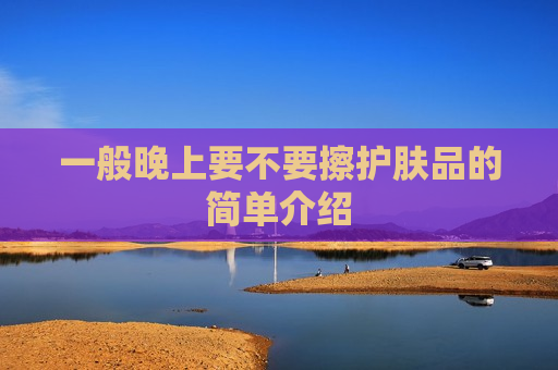 一般晚上要不要擦护肤品的简单介绍