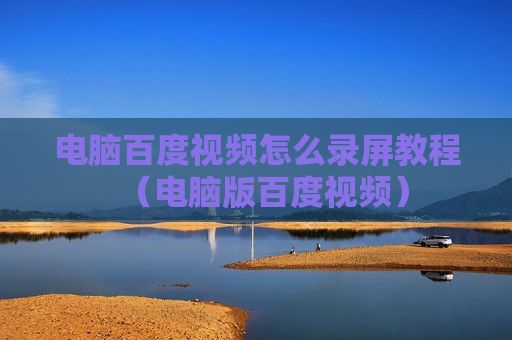 电脑百度视频怎么录屏教程（电脑版百度视频）