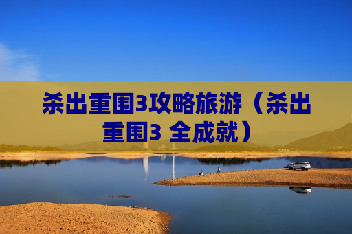 杀出重围3攻略旅游（杀出重围3 全成就）