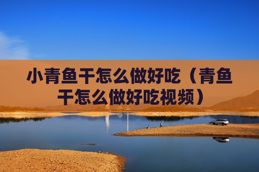小青鱼干怎么做好吃（青鱼干怎么做好吃视频）