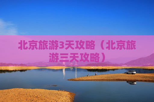 北京旅游3天攻略（北京旅游三天攻略）