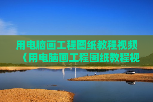用电脑画工程图纸教程视频（用电脑画工程图纸教程视频下载）