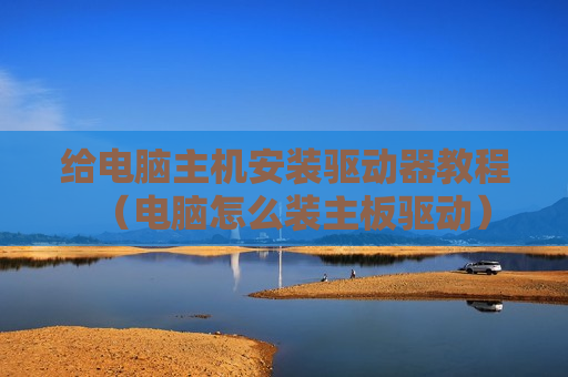 给电脑主机安装驱动器教程（电脑怎么装主板驱动）
