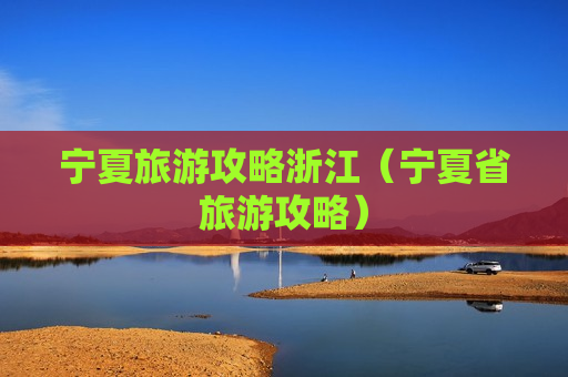 宁夏旅游攻略浙江（宁夏省旅游攻略）