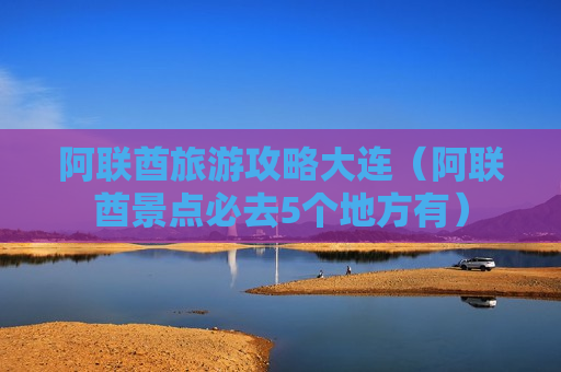 阿联酋旅游攻略大连（阿联酋景点必去5个地方有）