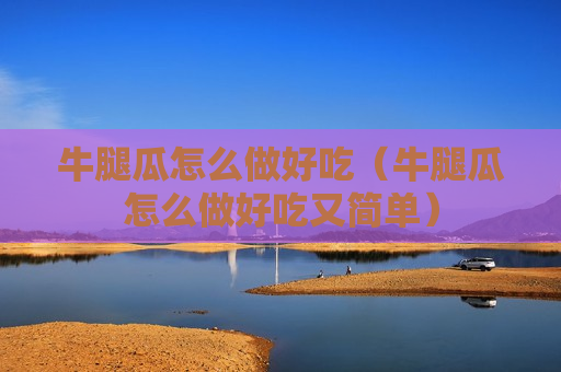 牛腿瓜怎么做好吃（牛腿瓜怎么做好吃又简单）