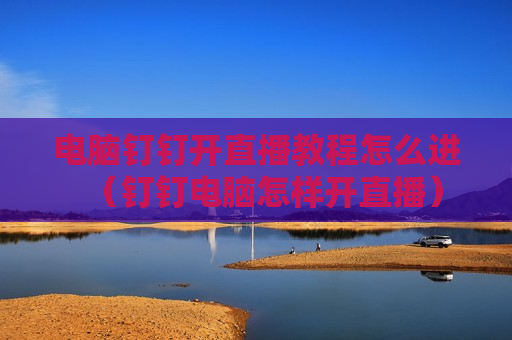 电脑钉钉开直播教程怎么进（钉钉电脑怎样开直播）