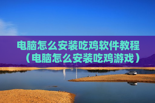电脑怎么安装吃鸡软件教程（电脑怎么安装吃鸡游戏）