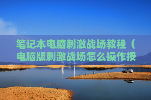笔记本电脑刺激战场教程（电脑版刺激战场怎么操作按键）
