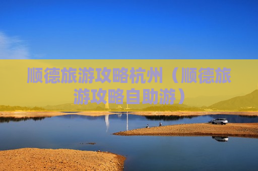 顺德旅游攻略杭州（顺德旅游攻略自助游）