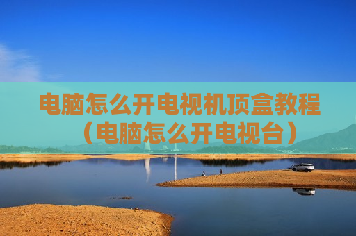 电脑怎么开电视机顶盒教程（电脑怎么开电视台）