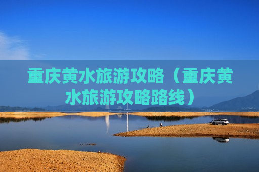 重庆黄水旅游攻略（重庆黄水旅游攻略路线）