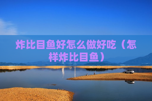 炸比目鱼好怎么做好吃（怎样炸比目鱼）
