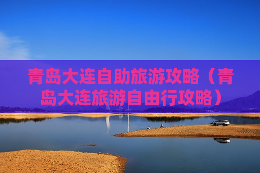 青岛大连自助旅游攻略（青岛大连旅游自由行攻略）