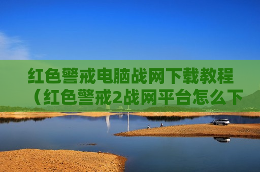红色警戒电脑战网下载教程（红色警戒2战网平台怎么下载）