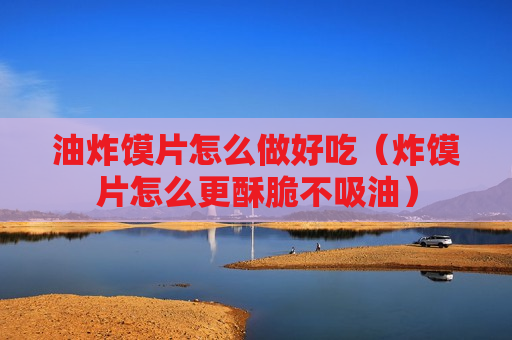 油炸馍片怎么做好吃（炸馍片怎么更酥脆不吸油）