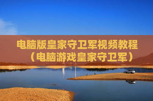 电脑版皇家守卫军视频教程（电脑游戏皇家守卫军）