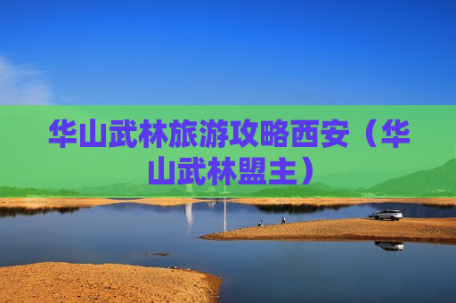 华山武林旅游攻略西安（华山武林盟主）