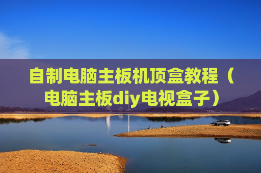 自制电脑主板机顶盒教程（电脑主板diy电视盒子）
