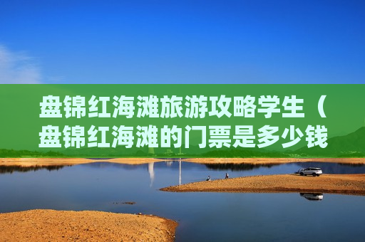 盘锦红海滩旅游攻略学生（盘锦红海滩的门票是多少钱）