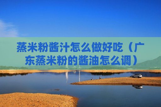 蒸米粉酱汁怎么做好吃（广东蒸米粉的酱油怎么调）
