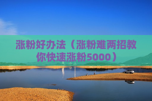 涨粉好办法（涨粉难两招教你快速涨粉5000）
