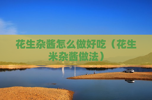 花生杂酱怎么做好吃（花生米杂酱做法）