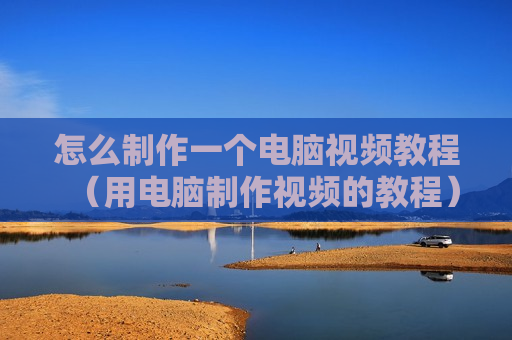 怎么制作一个电脑视频教程（用电脑制作视频的教程）