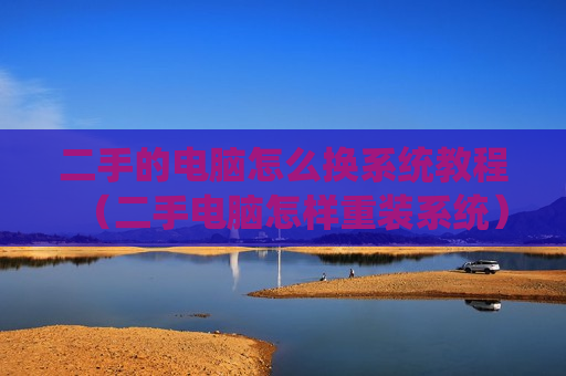 二手的电脑怎么换系统教程（二手电脑怎样重装系统）
