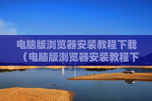 电脑版浏览器安装教程下载（电脑版浏览器安装教程下载）
